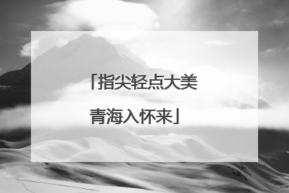指尖轻点大美青海入怀来